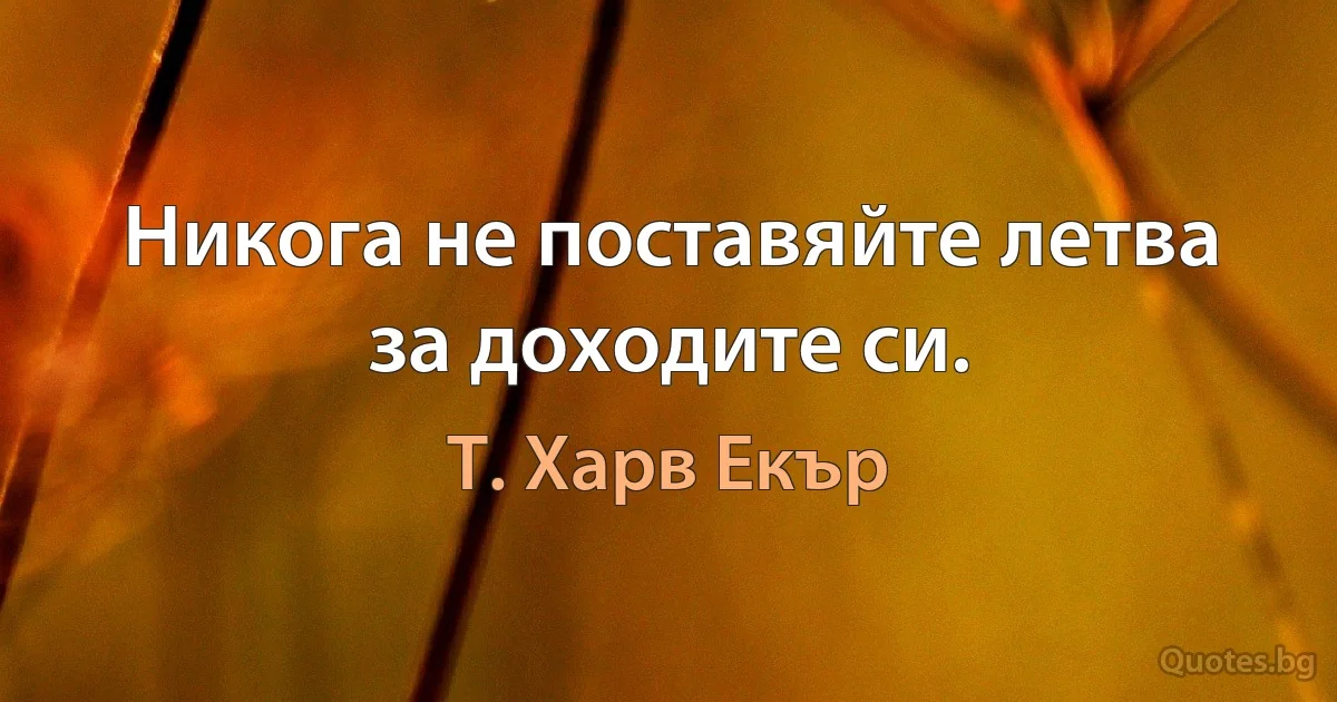 Никога не поставяйте летва за доходите си. (Т. Харв Екър)