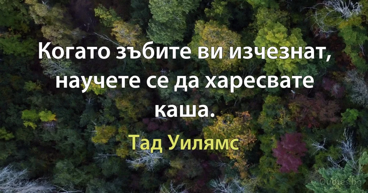 Когато зъбите ви изчезнат, научете се да харесвате каша. (Тад Уилямс)