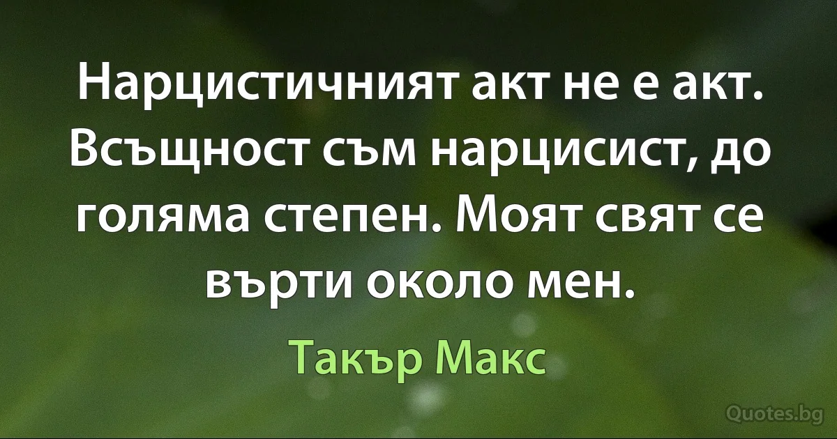 Нарцистичният акт не е акт. Всъщност съм нарцисист, до голяма степен. Моят свят се върти около мен. (Такър Макс)