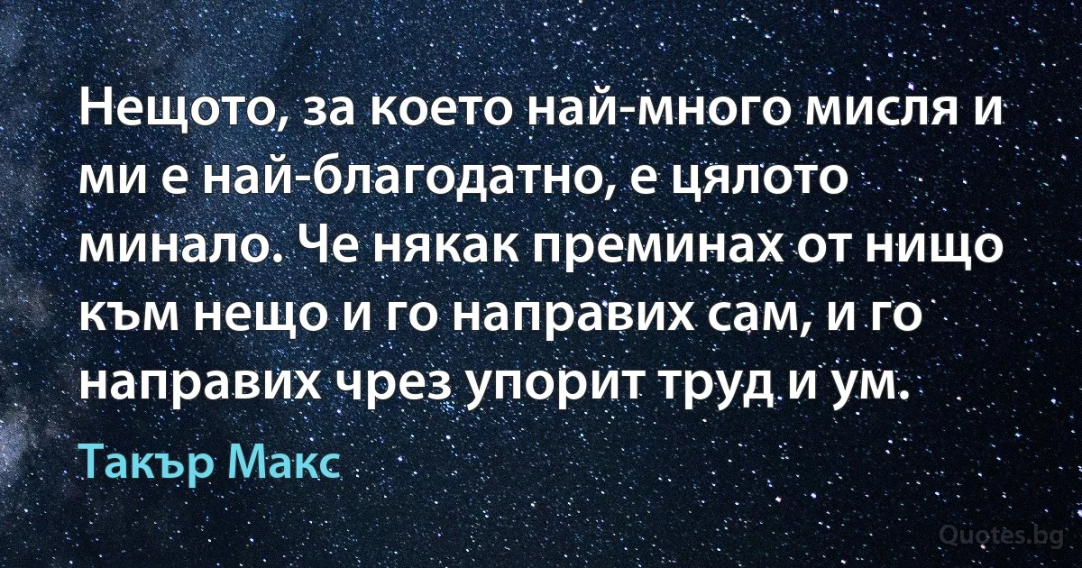 Нещото, за което най-много мисля и ми е най-благодатно, е цялото минало. Че някак преминах от нищо към нещо и го направих сам, и го направих чрез упорит труд и ум. (Такър Макс)