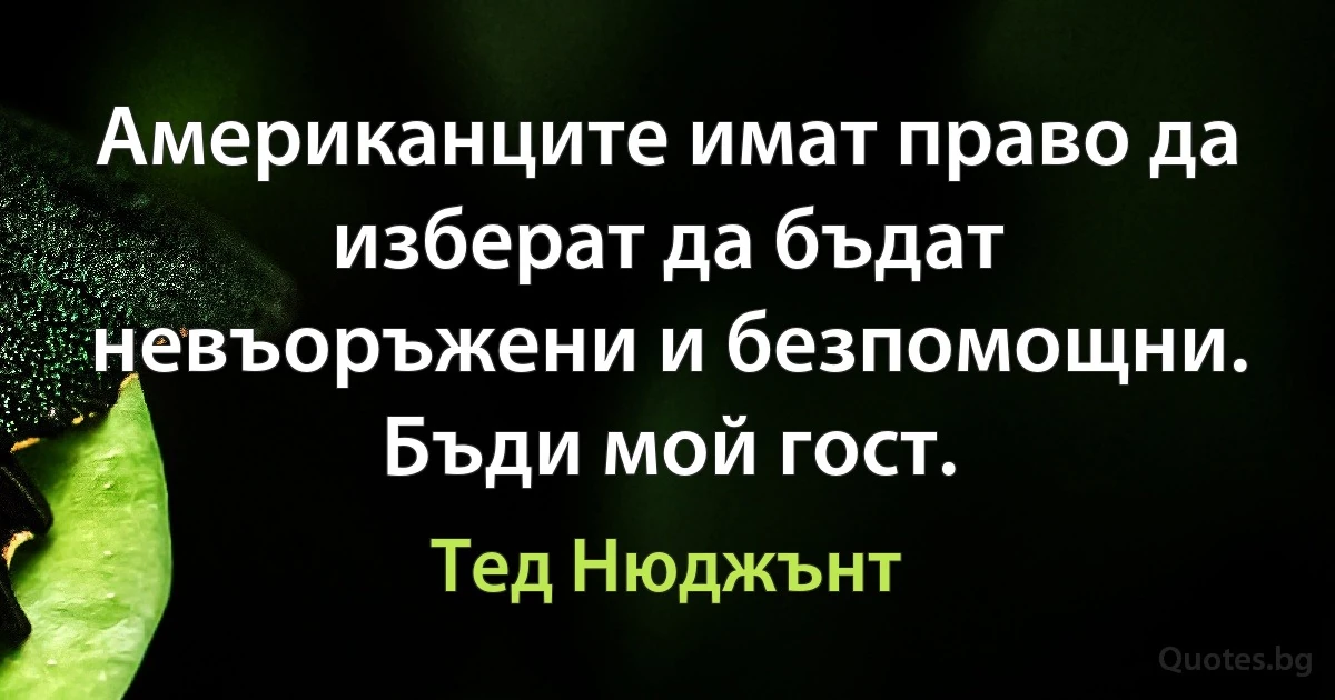 Американците имат право да изберат да бъдат невъоръжени и безпомощни. Бъди мой гост. (Тед Нюджънт)