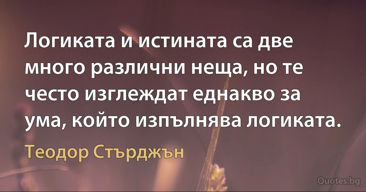 Логиката и истината са две много различни неща, но те често изглеждат еднакво за ума, който изпълнява логиката. (Теодор Стърджън)