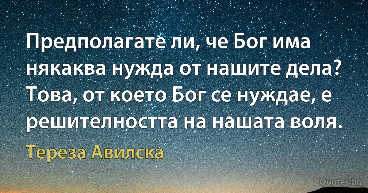 Предполагате ли, че Бог има някаква нужда от нашите дела? Това, от което Бог се нуждае, е решителността на нашата воля. (Тереза Авилска)