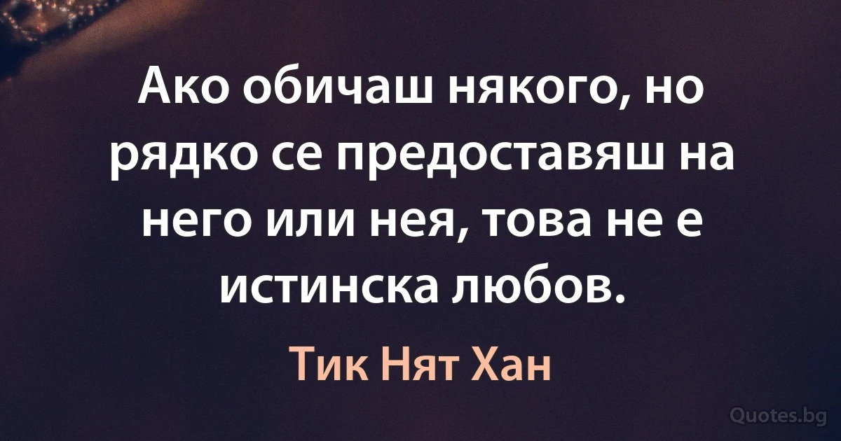 Ако обичаш някого, но рядко се предоставяш на него или нея, това не е истинска любов. (Тик Нят Хан)