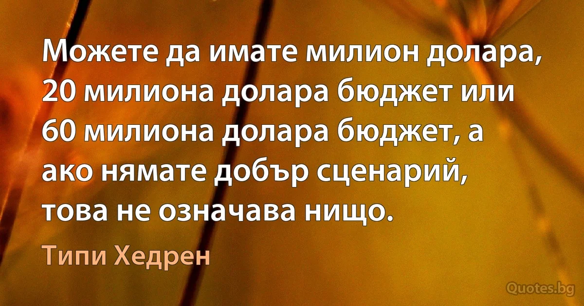 Можете да имате милион долара, 20 милиона долара бюджет или 60 милиона долара бюджет, а ако нямате добър сценарий, това не означава нищо. (Типи Хедрен)