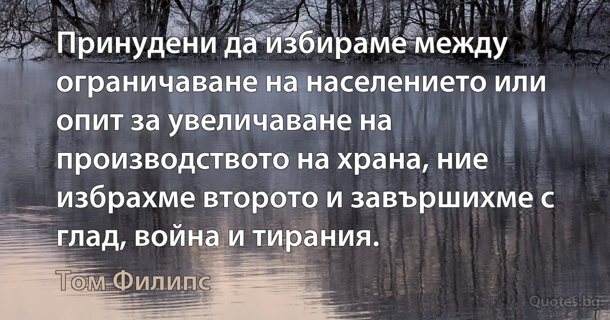 Принудени да избираме между ограничаване на населението или опит за увеличаване на производството на храна, ние избрахме второто и завършихме с глад, война и тирания. (Том Филипс)