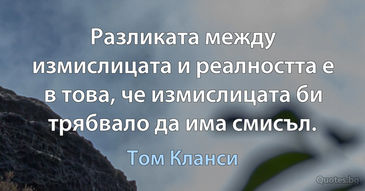 Разликата между измислицата и реалността е в това, че измислицата би трябвало да има смисъл. (Том Кланси)