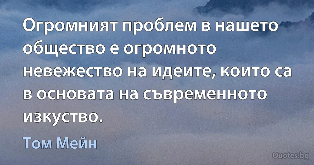 Огромният проблем в нашето общество е огромното невежество на идеите, които са в основата на съвременното изкуство. (Том Мейн)