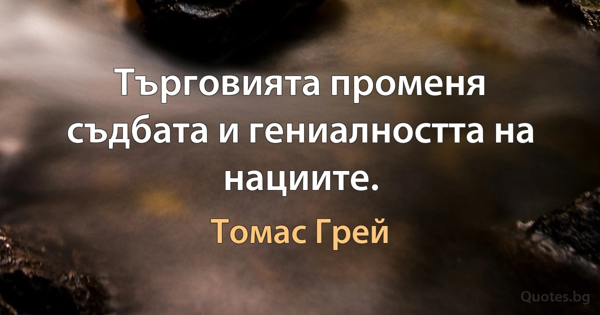 Търговията променя съдбата и гениалността на нациите. (Томас Грей)