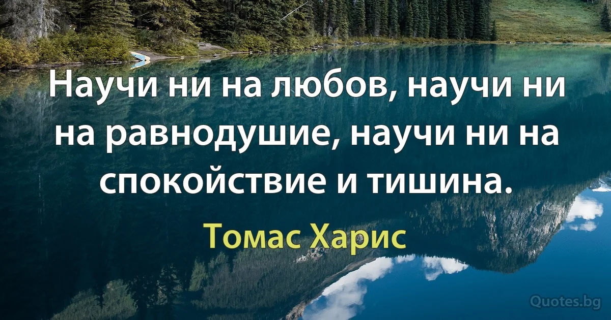 Научи ни на любов, научи ни на равнодушие, научи ни на спокойствие и тишина. (Томас Харис)