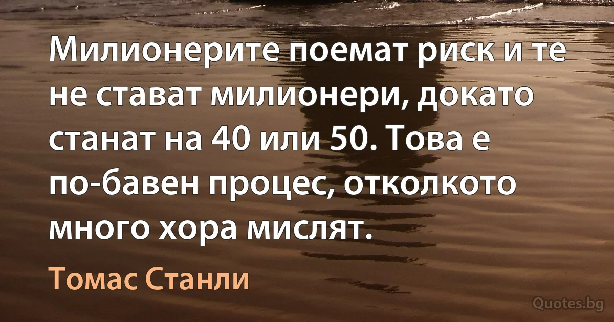 Милионерите поемат риск и те не стават милионери, докато станат на 40 или 50. Това е по-бавен процес, отколкото много хора мислят. (Томас Станли)