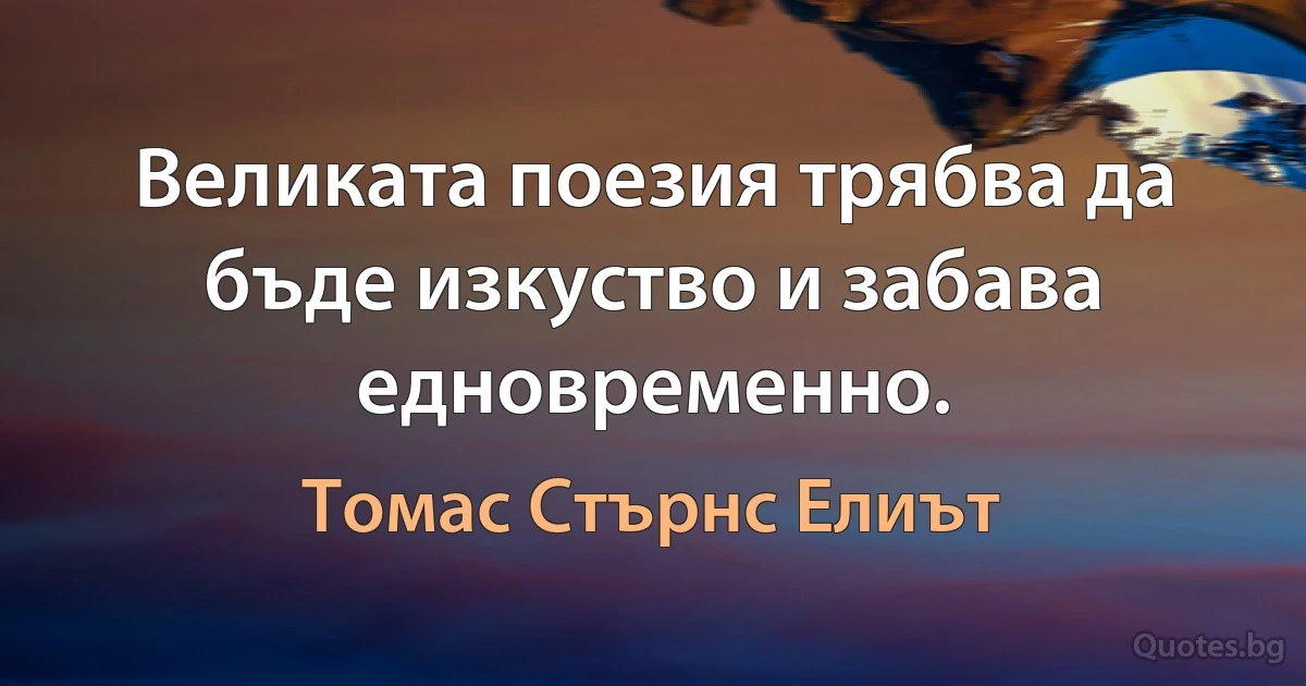 Великата поезия трябва да бъде изкуство и забава едновременно. (Томас Стърнс Елиът)