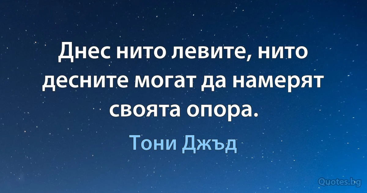 Днес нито левите, нито десните могат да намерят своята опора. (Тони Джъд)