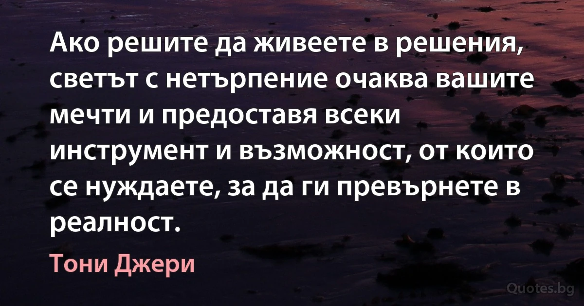 Ако решите да живеете в решения, светът с нетърпение очаква вашите мечти и предоставя всеки инструмент и възможност, от които се нуждаете, за да ги превърнете в реалност. (Тони Джери)