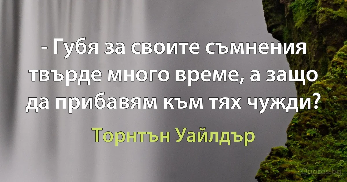 - Губя за своите съмнения твърде много време, а защо да прибавям към тях чужди? (Торнтън Уайлдър)