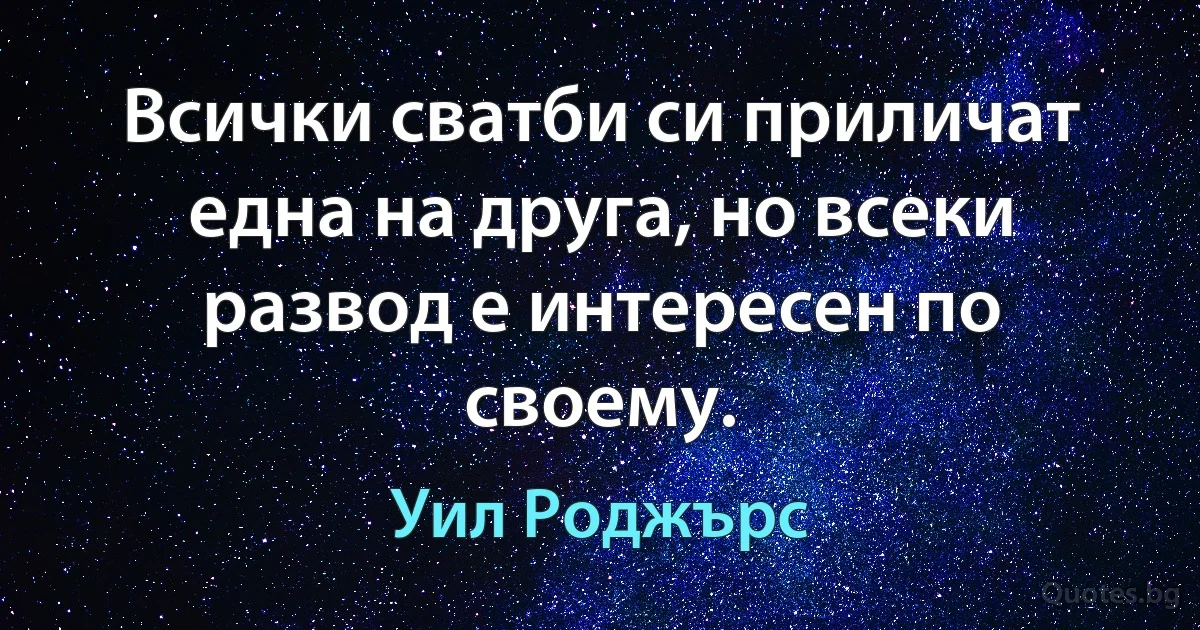 Всички сватби си приличат една на друга, но всеки развод е интересен по своему. (Уил Роджърс)