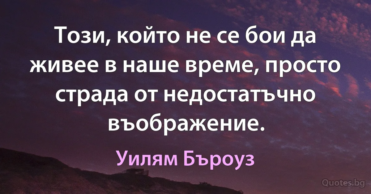 Този, който не се бои да живее в наше време, просто страда от недостатъчно въображение. (Уилям Бъроуз)