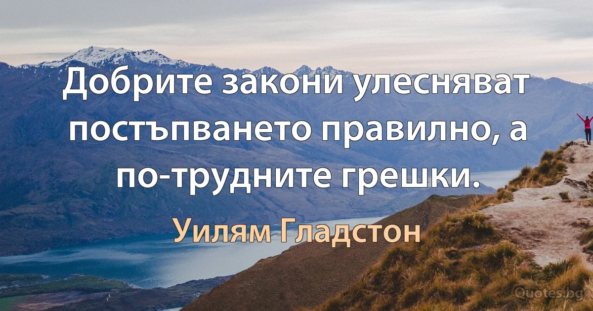 Добрите закони улесняват постъпването правилно, а по-трудните грешки. (Уилям Гладстон)