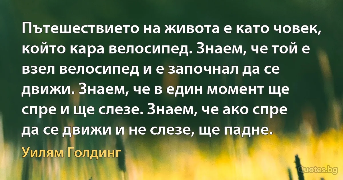 Пътешествието на живота е като човек, който кара велосипед. Знаем, че той е взел велосипед и е започнал да се движи. Знаем, че в един момент ще спре и ще слезе. Знаем, че ако спре да се движи и не слезе, ще падне. (Уилям Голдинг)