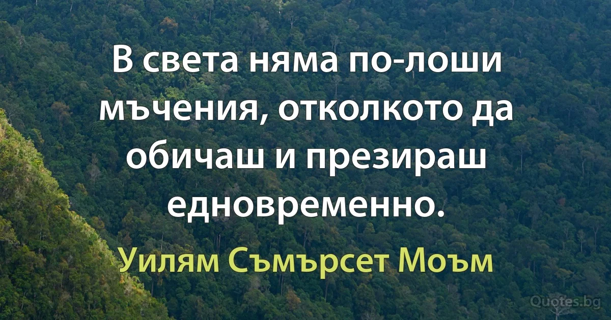 В света няма по-лоши мъчения, отколкото да обичаш и презираш едновременно. (Уилям Съмърсет Моъм)