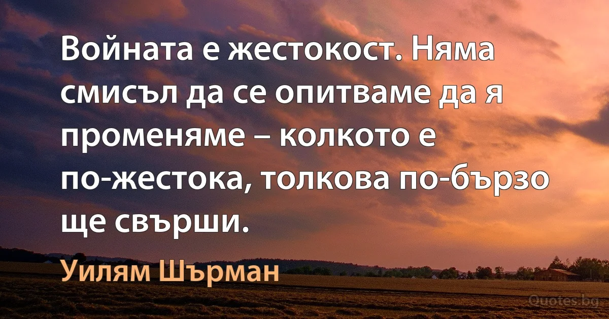 Войната е жестокост. Няма смисъл да се опитваме да я променяме – колкото е по-жестока, толкова по-бързо ще свърши. (Уилям Шърман)