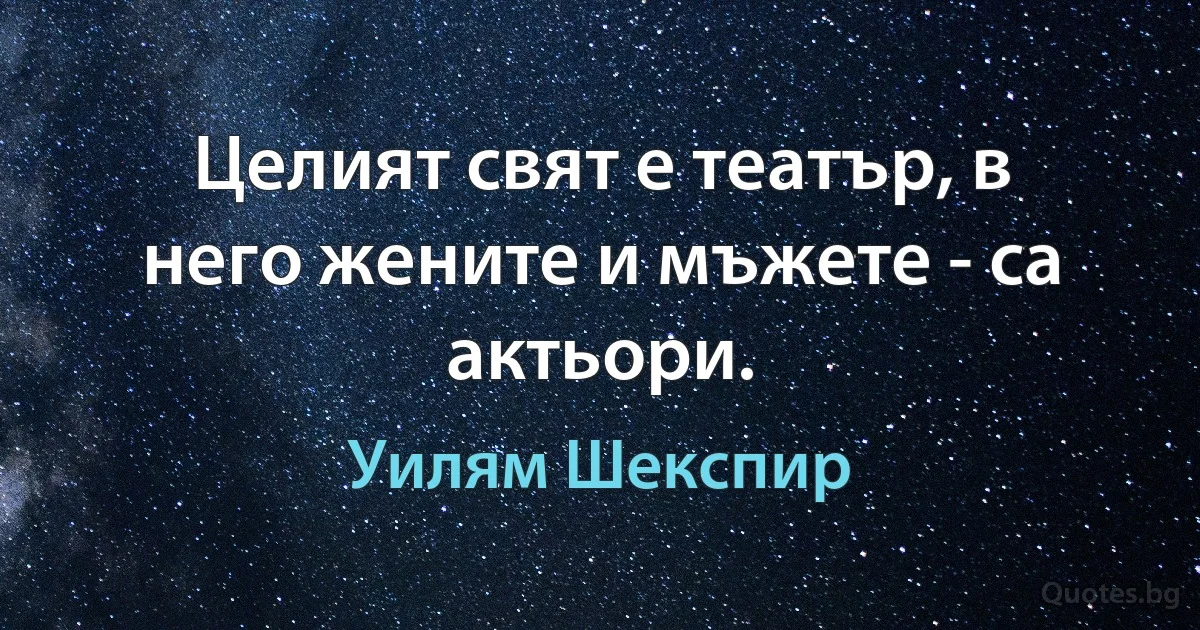 Целият свят е театър, в него жените и мъжете - са актьори. (Уилям Шекспир)