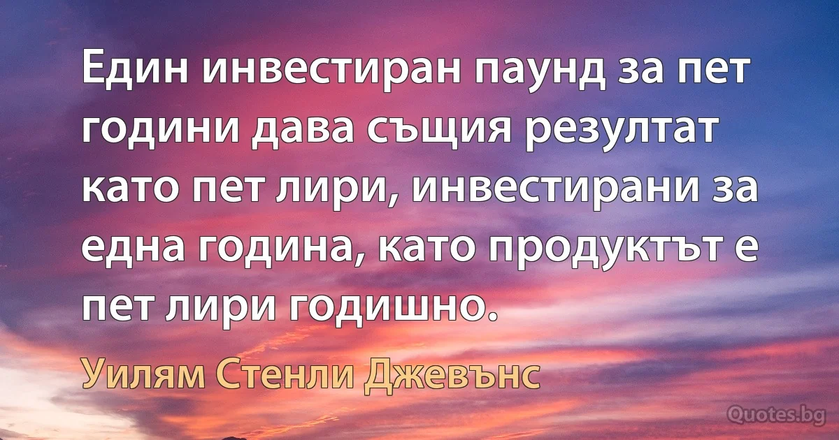 Един инвестиран паунд за пет години дава същия резултат като пет лири, инвестирани за една година, като продуктът е пет лири годишно. (Уилям Стенли Джевънс)