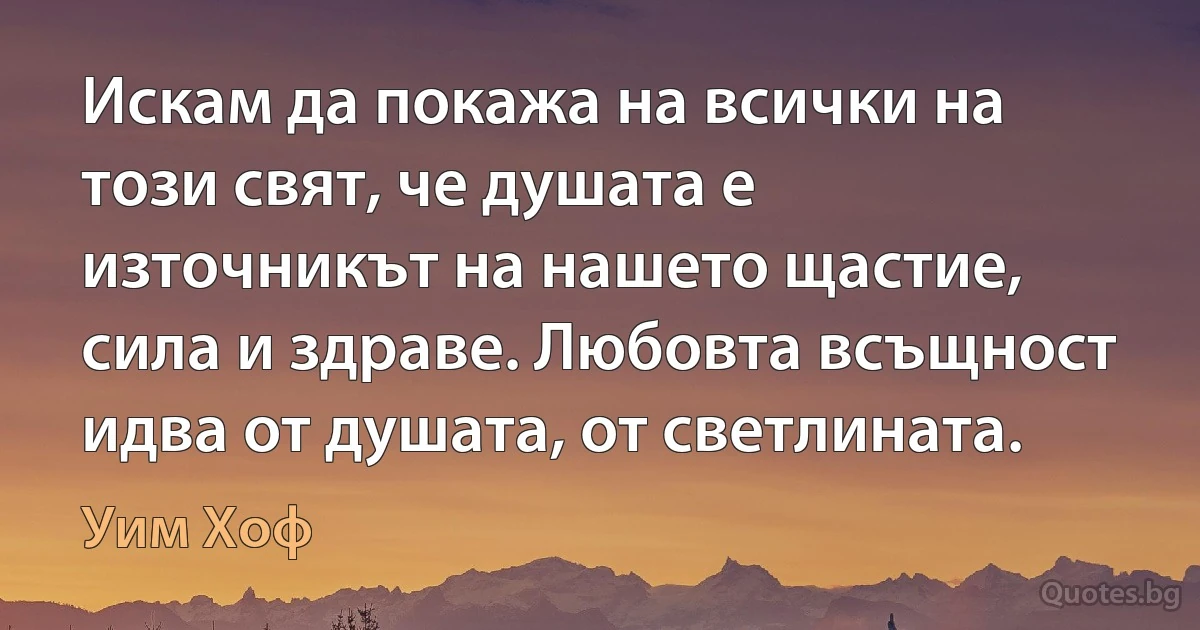 Искам да покажа на всички на този свят, че душата е източникът на нашето щастие, сила и здраве. Любовта всъщност идва от душата, от светлината. (Уим Хоф)