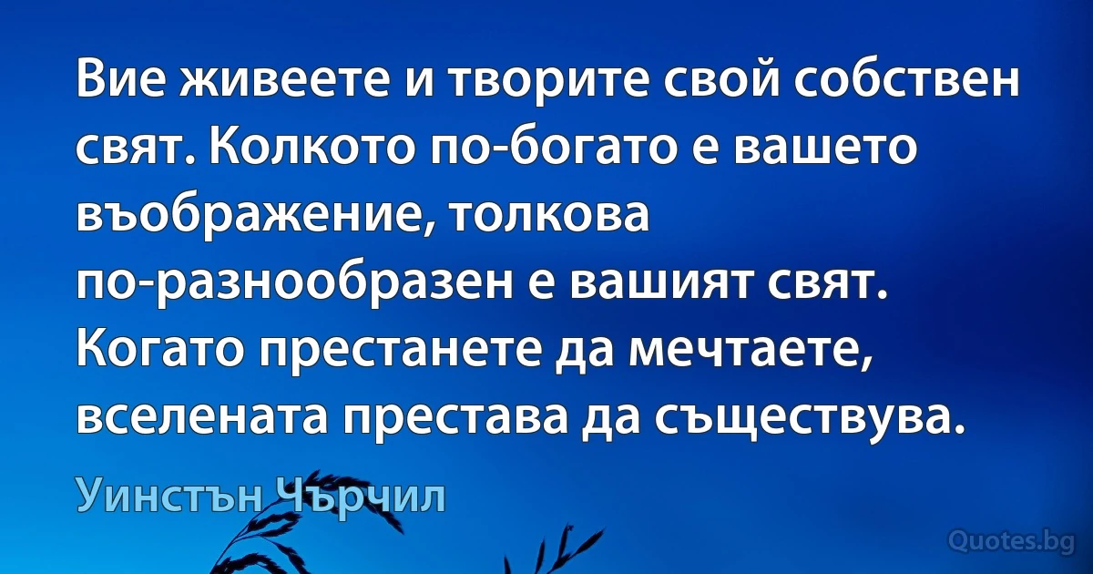 Вие живеете и творите свой собствен свят. Колкото по-богато е вашето въображение, толкова по-разнообразен е вашият свят. Когато престанете да мечтаете, вселената престава да съществува. (Уинстън Чърчил)