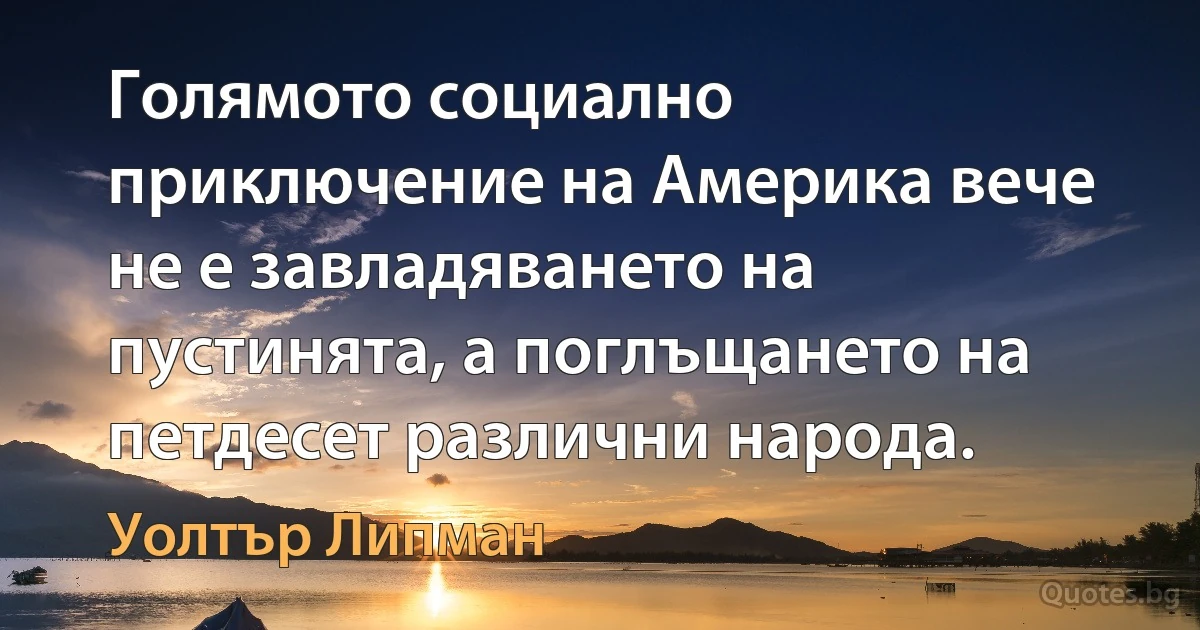 Голямото социално приключение на Америка вече не е завладяването на пустинята, а поглъщането на петдесет различни народа. (Уолтър Липман)