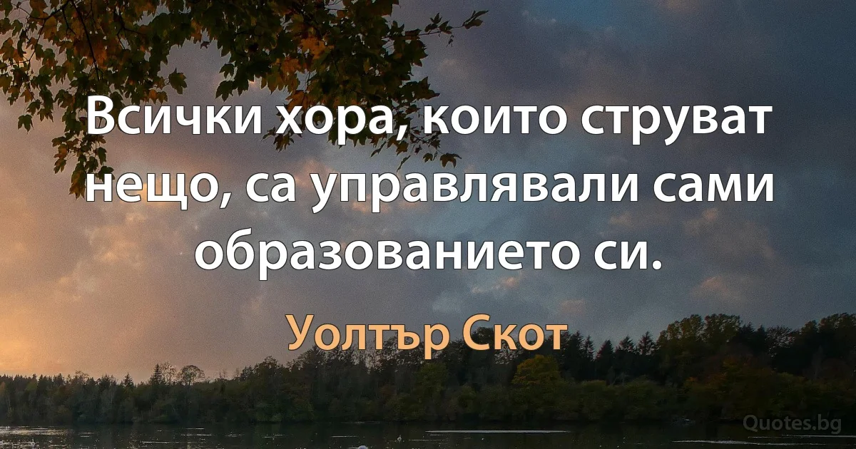 Всички хора, които струват нещо, са управлявали сами образованието си. (Уолтър Скот)