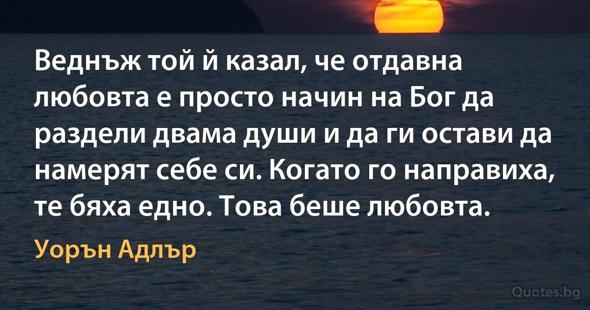 Веднъж той й казал, че отдавна любовта е просто начин на Бог да раздели двама души и да ги остави да намерят себе си. Когато го направиха, те бяха едно. Това беше любовта. (Уорън Адлър)