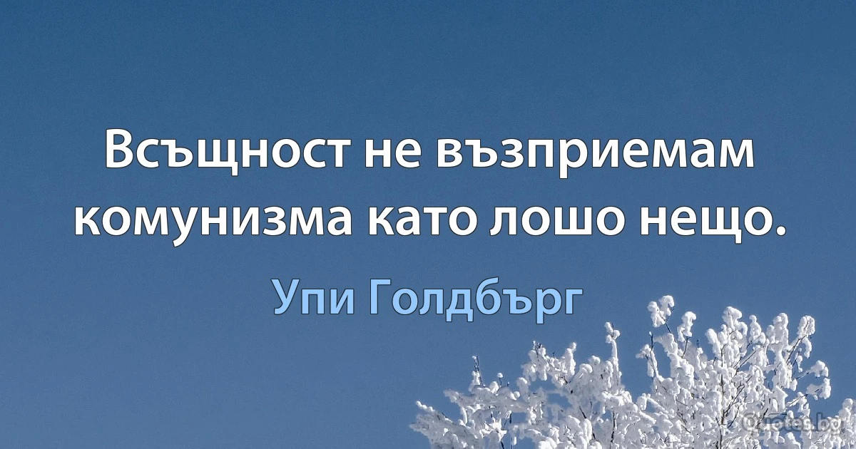 Всъщност не възприемам комунизма като лошо нещо. (Упи Голдбърг)