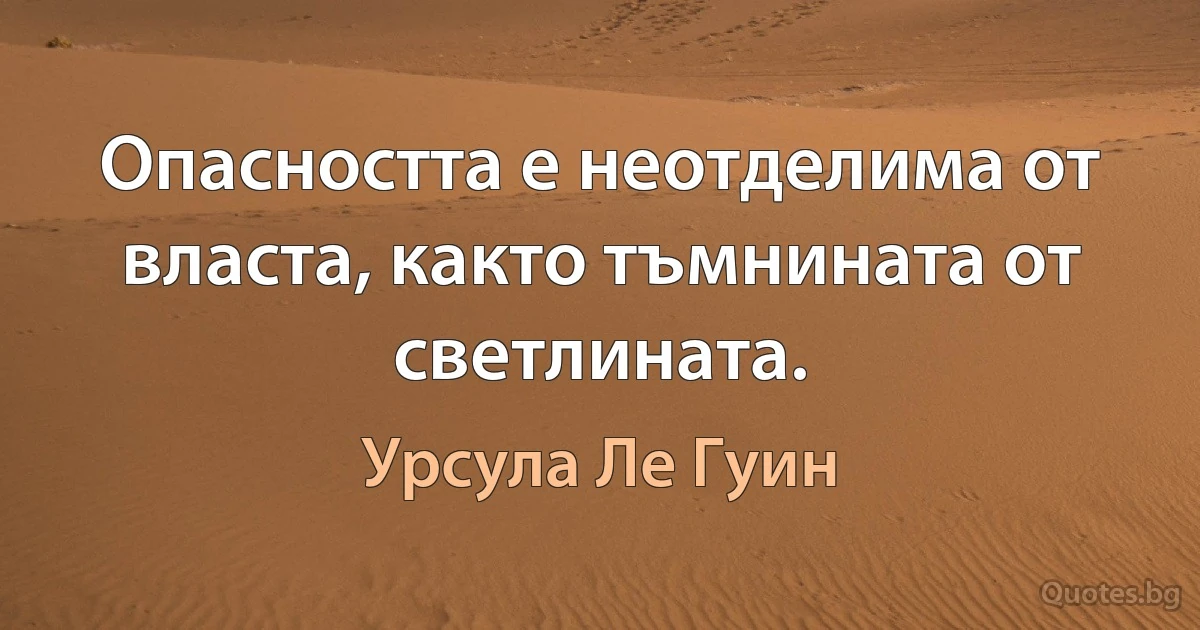 Опасността е неотделима от власта, както тъмнината от светлината. (Урсула Ле Гуин)