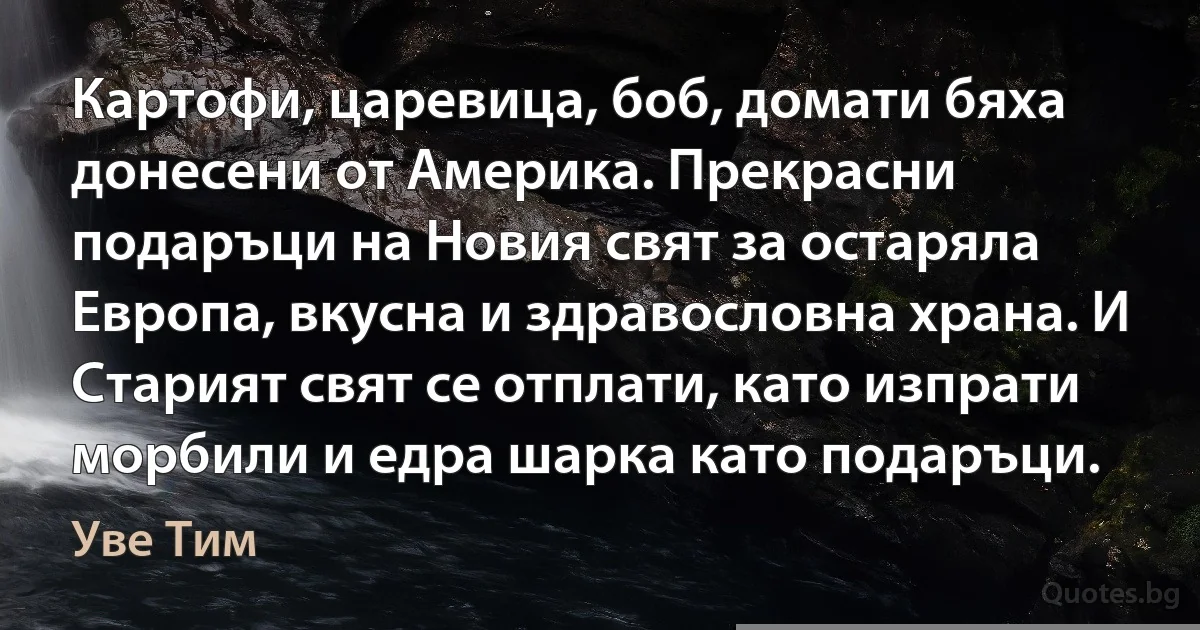 Картофи, царевица, боб, домати бяха донесени от Америка. Прекрасни подаръци на Новия свят за остаряла Европа, вкусна и здравословна храна. И Старият свят се отплати, като изпрати морбили и едра шарка като подаръци. (Уве Тим)