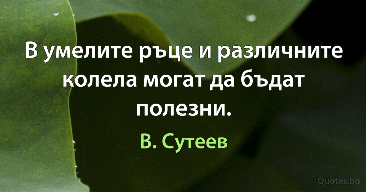 В умелите ръце и различните колела могат да бъдат полезни. (В. Сутеев)