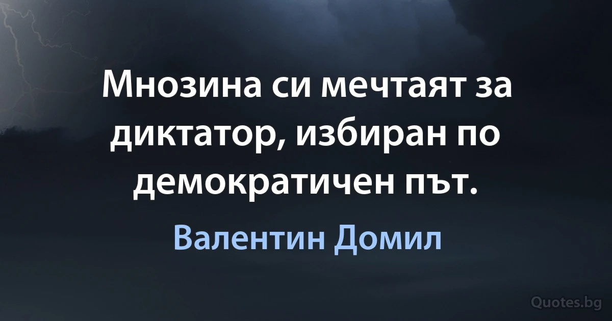 Мнозина си мечтаят за диктатор, избиран по демократичен път. (Валентин Домил)