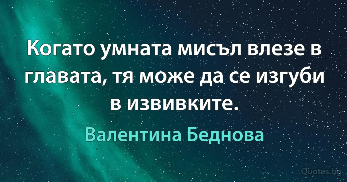 Когато умната мисъл влезе в главата, тя може да се изгуби в извивките. (Валентина Беднова)