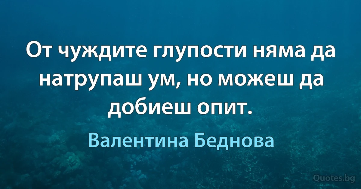 От чуждите глупости няма да натрупаш ум, но можеш да добиеш опит. (Валентина Беднова)