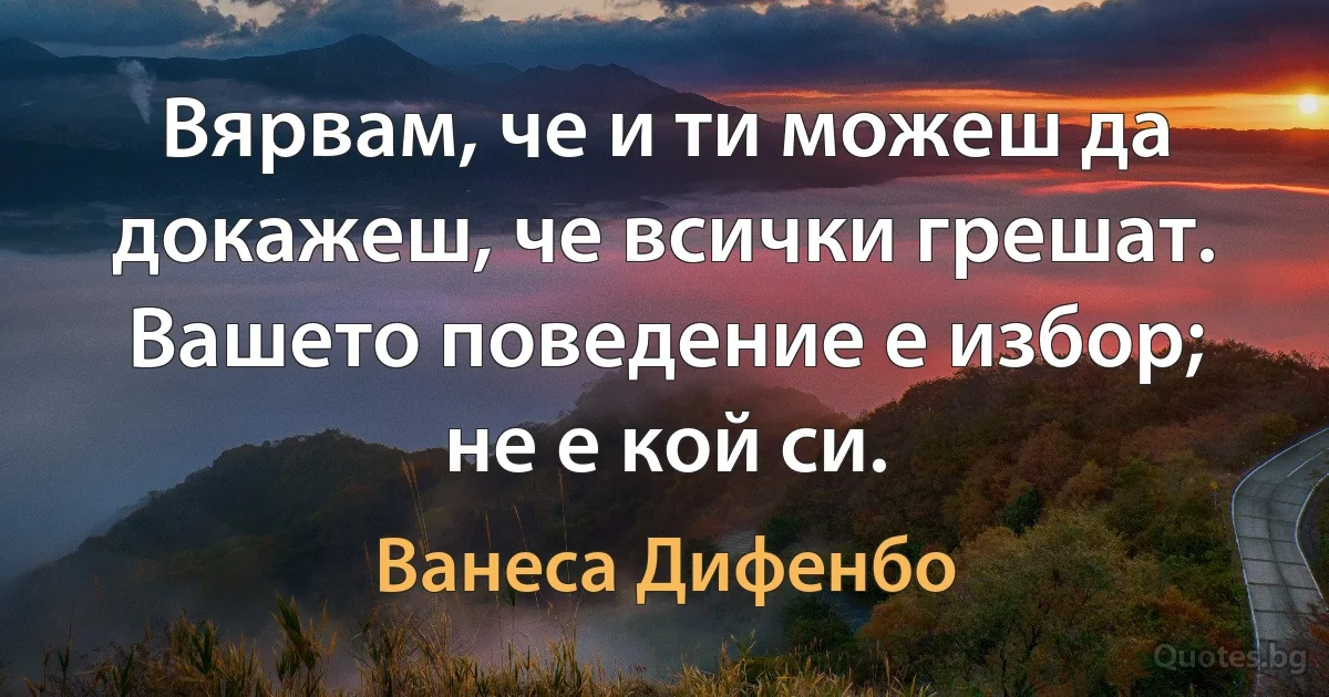 Вярвам, че и ти можеш да докажеш, че всички грешат. Вашето поведение е избор; не е кой си. (Ванеса Дифенбо)