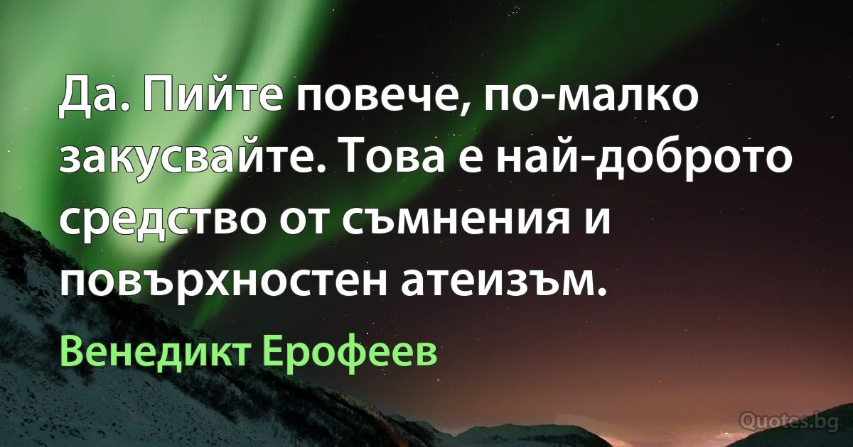 Да. Пийте повече, по-малко закусвайте. Това е най-доброто средство от съмнения и повърхностен атеизъм. (Венедикт Ерофеев)