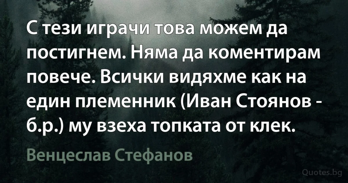 C тези играчи това можем да постигнем. Няма да коментирам повече. Всички видяхме как на един племенник (Иван Стоянов - б.р.) му взеха топката от клек. (Венцеслав Стефанов)