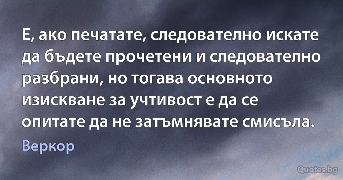 Е, ако печатате, следователно искате да бъдете прочетени и следователно разбрани, но тогава основното изискване за учтивост е да се опитате да не затъмнявате смисъла. (Веркор)