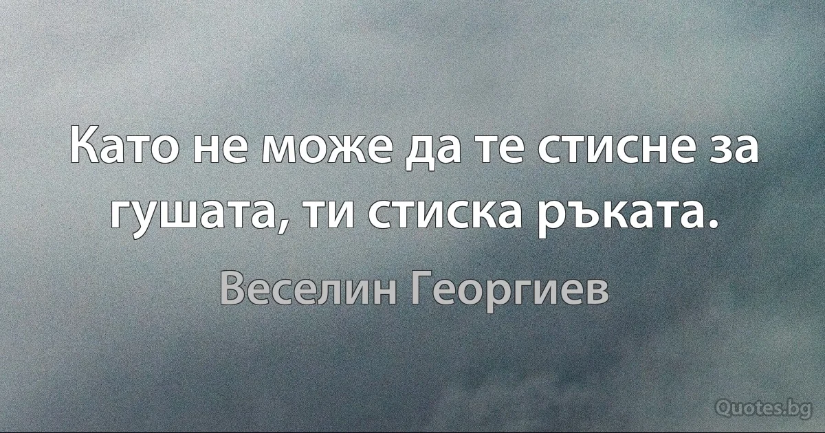 Като не може да те стисне за гушата, ти стиска ръката. (Веселин Георгиев)