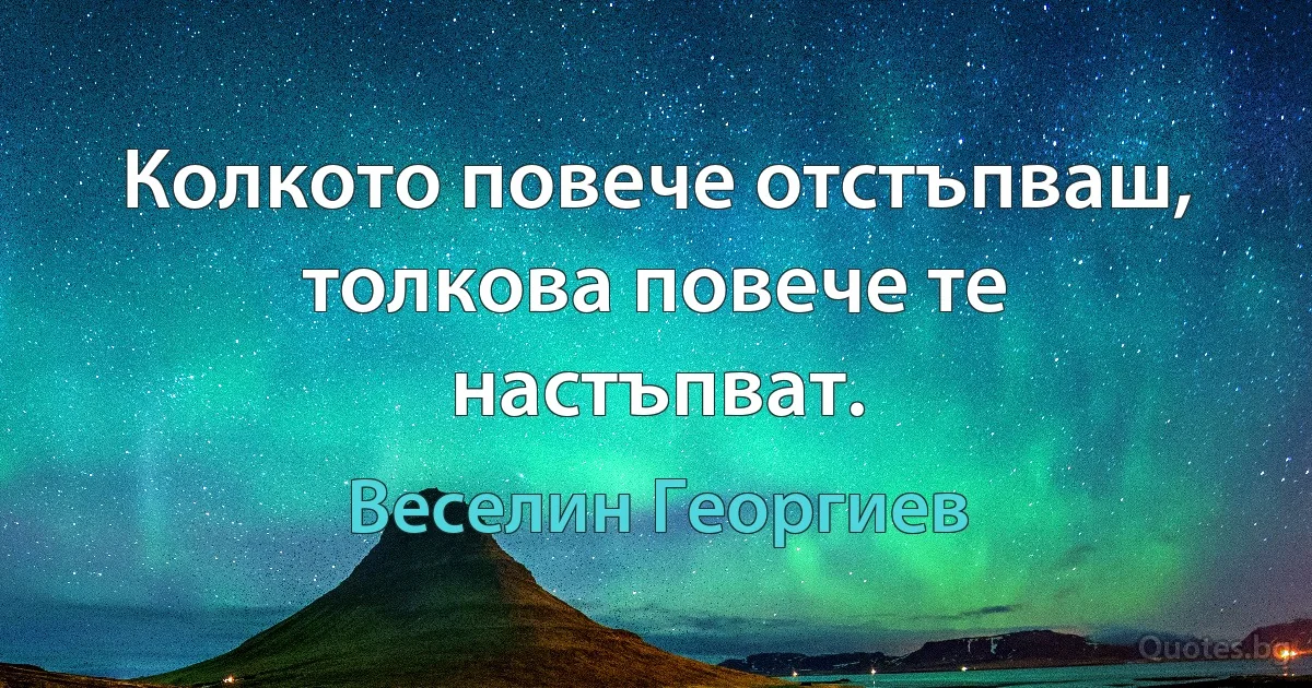 Колкото повече отстъпваш, толкова повече те настъпват. (Веселин Георгиев)