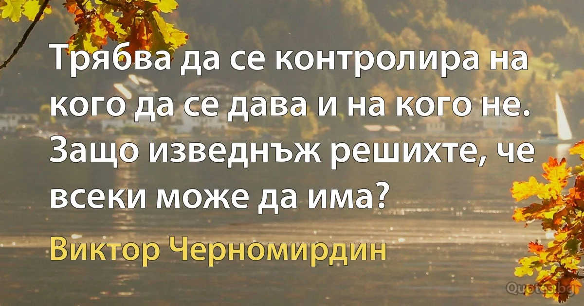 Трябва да се контролира на кого да се дава и на кого не. Защо изведнъж решихте, че всеки може да има? (Виктор Черномирдин)