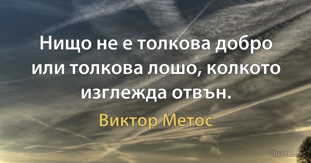 Нищо не е толкова добро или толкова лошо, колкото изглежда отвън. (Виктор Метос)