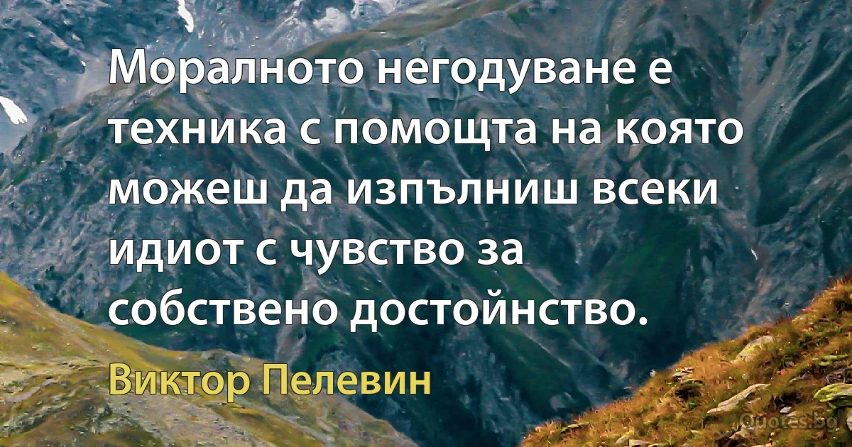 Моралното негодуване е техника с помощта на която можеш да изпълниш всеки идиот с чувство за собствено достойнство. (Виктор Пелевин)