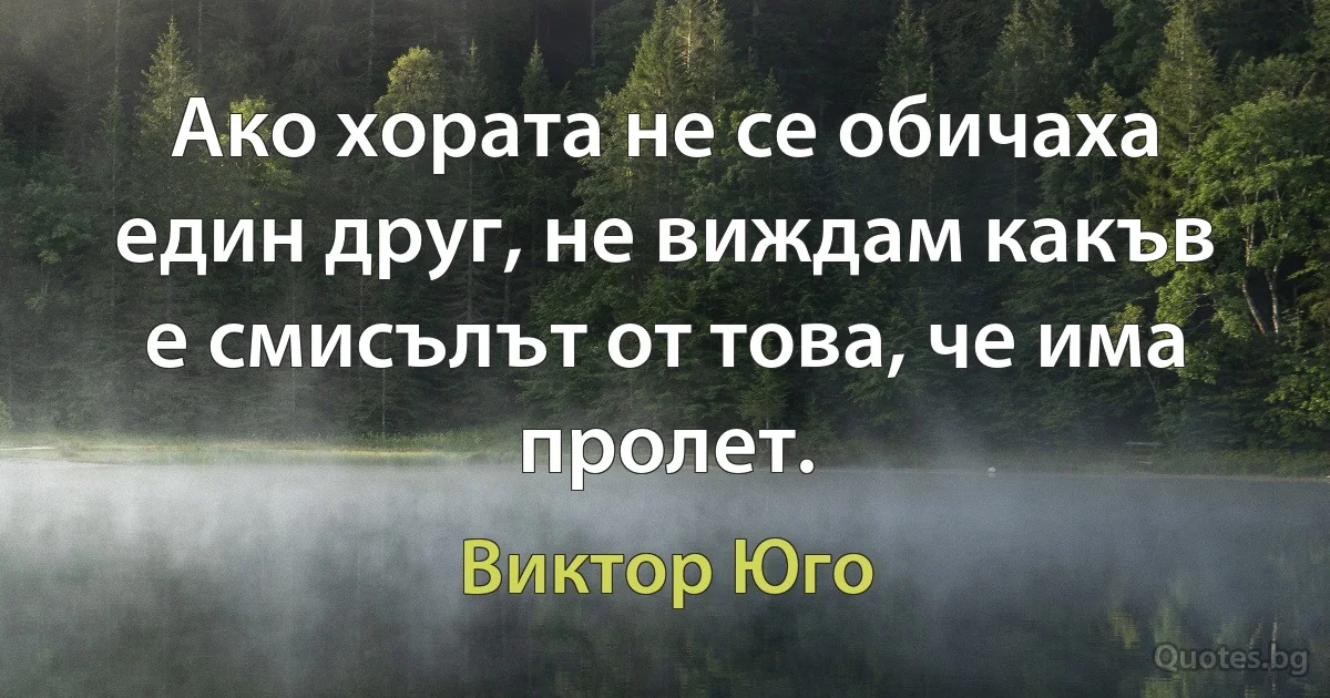 Ако хората не се обичаха един друг, не виждам какъв е смисълът от това, че има пролет. (Виктор Юго)