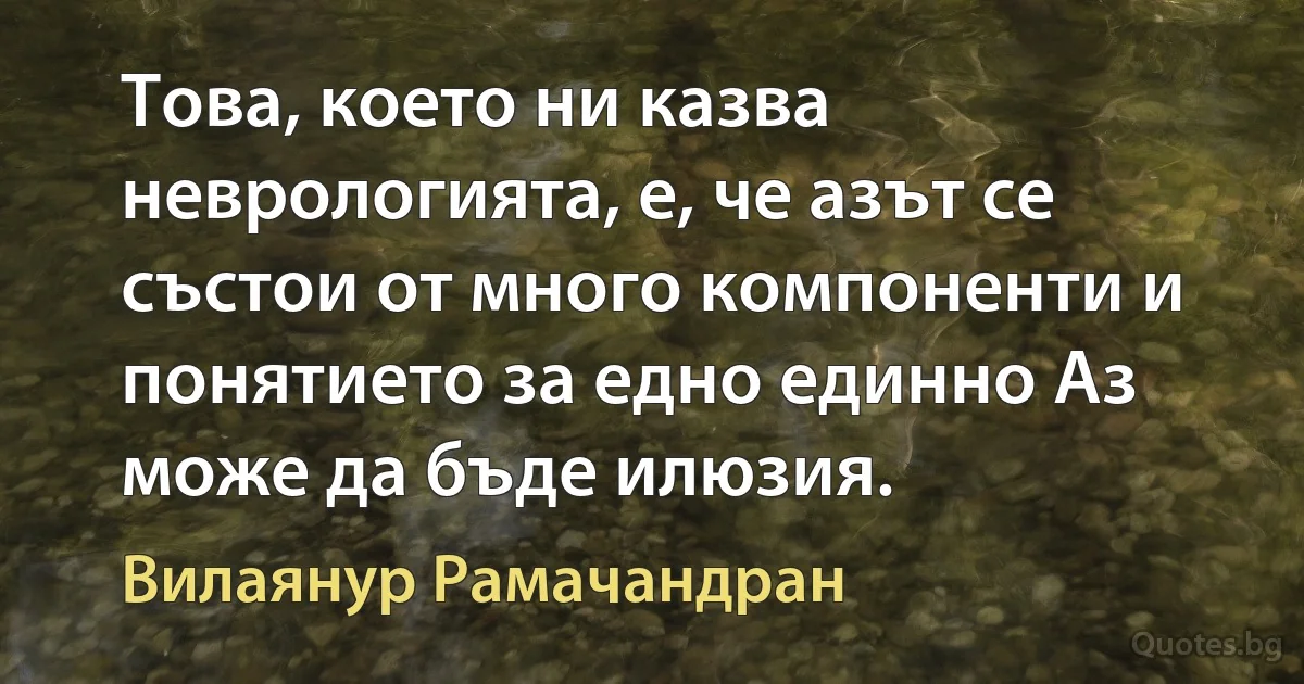 Това, което ни казва неврологията, е, че азът се състои от много компоненти и понятието за едно единно Аз може да бъде илюзия. (Вилаянур Рамачандран)